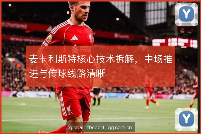 麦卡利斯特核心技术拆解，中场推进与传球线路清晰