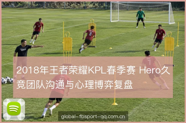 2018年王者荣耀KPL春季赛 Hero久竞团队沟通与心理博弈复盘